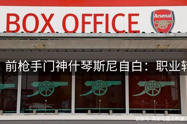 前枪手门神什琴斯尼自白：职业转型心路与未完成的英超梦
