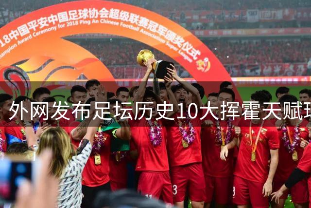 外网发布足坛历史10大挥霍天赋球星 热刺旧将阿里和巴神都没他惨