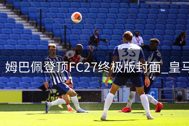 姆巴佩登顶FC27终极版封面 皇马巨星领衔EA新作