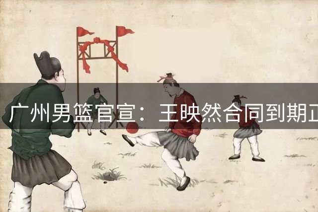 广州男篮官宣：王映然合同到期正式离队