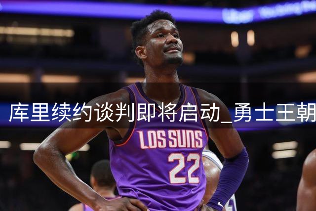 库里续约谈判即将启动 勇士王朝核心无意离队追求第五冠