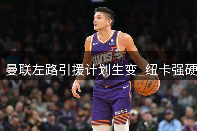 曼联左路引援计划生变 纽卡强硬表态霍尔为非卖品