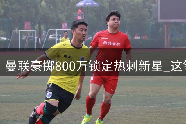 曼联豪掷800万锁定热刺新星 这笔青春投资暗藏什么玄机？