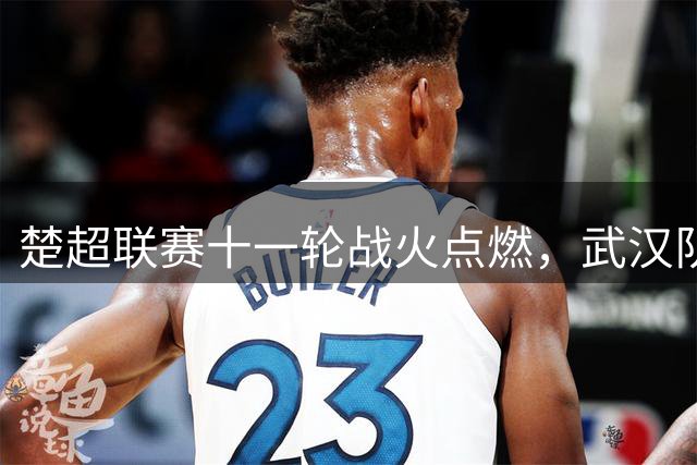 楚超联赛十一轮战火点燃，武汉队横扫对手稳坐王座