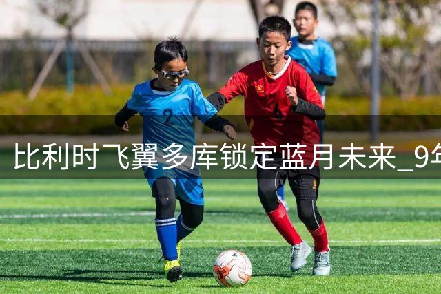 比利时飞翼多库锁定蓝月未来 9年长约即将官宣