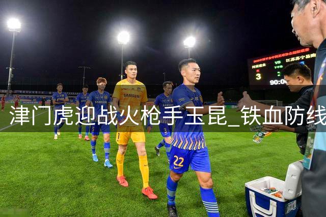 津门虎迎战火枪手玉昆 铁血防线将遭遇最强进攻考验