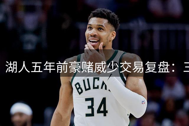 湖人五年前豪赌威少交易复盘：三巨头梦碎背后的连锁反应