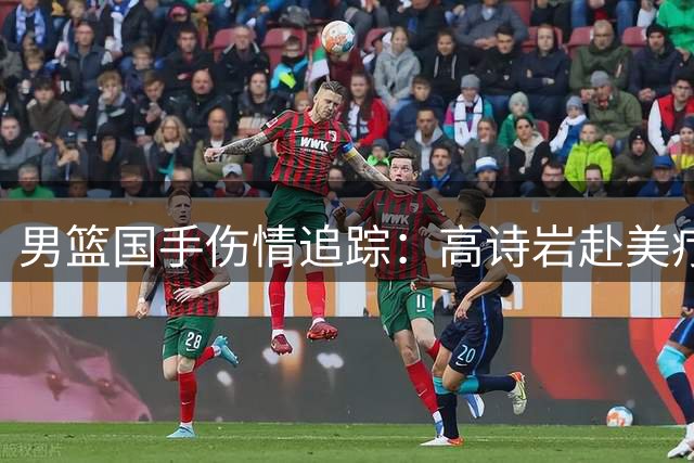 男篮国手伤情追踪：高诗岩赴美疗伤引热议 胡明轩康复归队获新生
