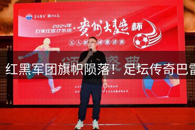红黑军团旗帜陨落！足坛传奇巴雷西离世 忠诚与荣耀永驻圣西罗
