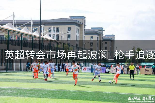 英超转会市场再起波澜 枪手追逐巴西国脚遇阻