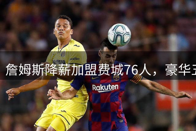 詹姆斯降薪加盟费城76人，豪华五巨头剑指总冠军