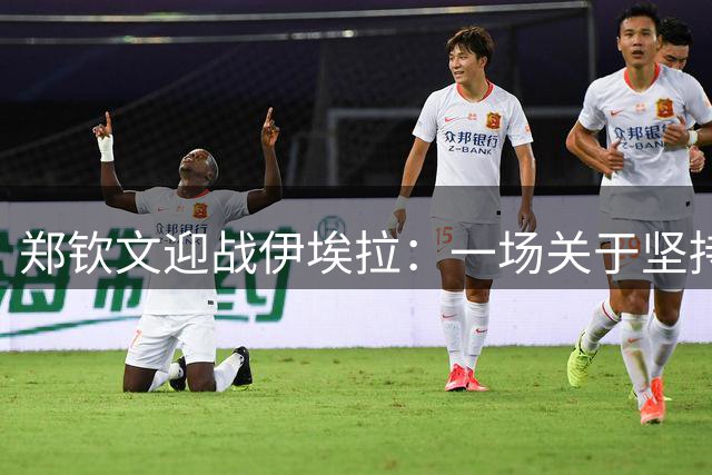郑钦文迎战伊埃拉：一场关于坚持与蜕变的硬地较量