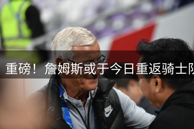 重磅！詹姆斯或于今日重返骑士队 克利夫兰球迷陷入疯狂