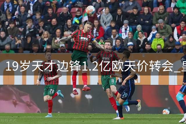 19岁天才边锋1.2亿欧天价转会 皇马豪掷重金锁定未来核心