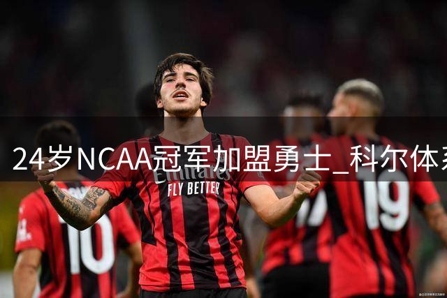 24岁NCAA冠军加盟勇士 科尔体系或激活这位大龄新秀
