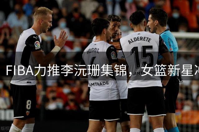 FIBA力推李沅珊集锦，女篮新星冲击世界杯名额