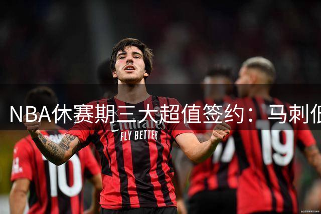 NBA休赛期三大超值签约：马刺低价锁定未来核心尚帕尼