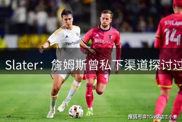 Slater：詹姆斯曾私下渠道探讨过赛季期间频繁往返南加州的可能性